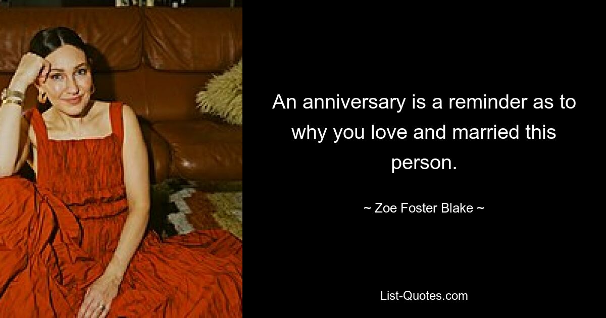 An anniversary is a reminder as to why you love and married this person. — © Zoe Foster Blake