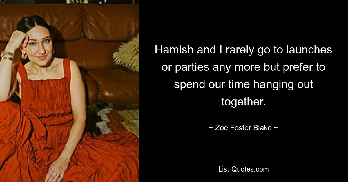 Hamish and I rarely go to launches or parties any more but prefer to spend our time hanging out together. — © Zoe Foster Blake