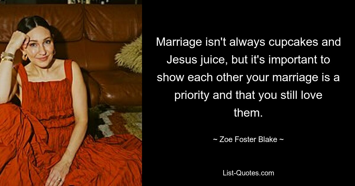 Marriage isn't always cupcakes and Jesus juice, but it's important to show each other your marriage is a priority and that you still love them. — © Zoe Foster Blake