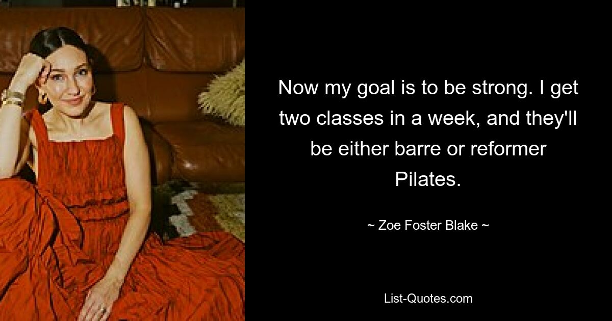 Now my goal is to be strong. I get two classes in a week, and they'll be either barre or reformer Pilates. — © Zoe Foster Blake