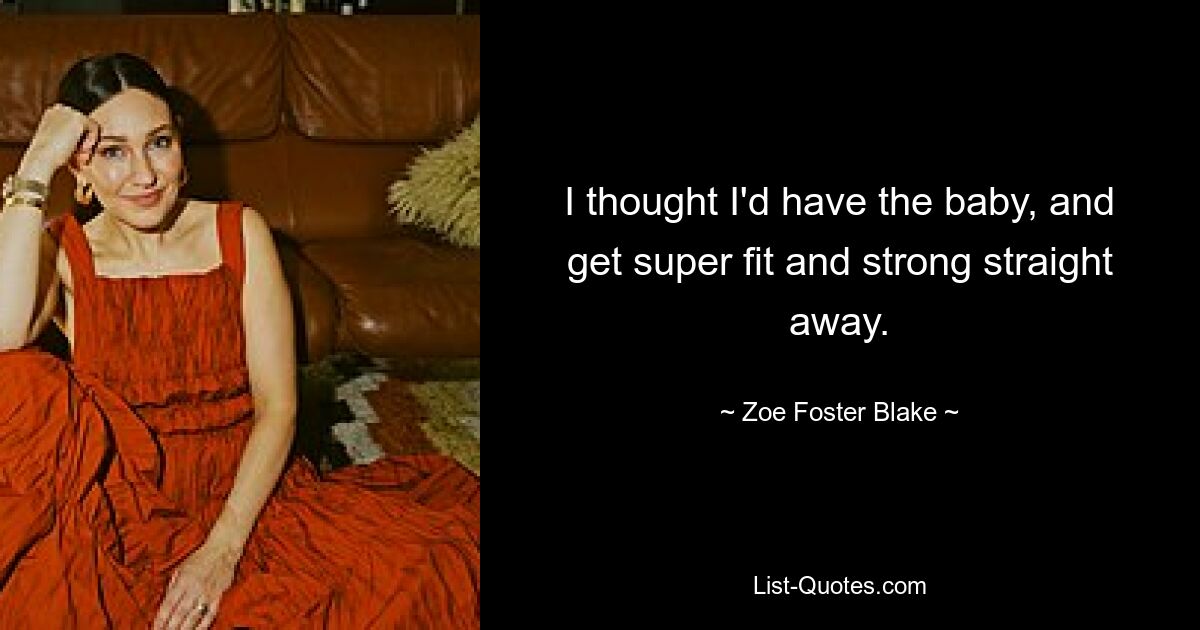 I thought I'd have the baby, and get super fit and strong straight away. — © Zoe Foster Blake