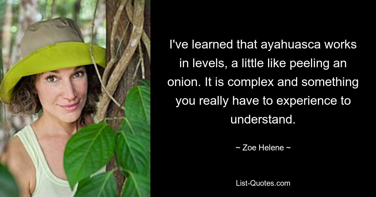 I've learned that ayahuasca works in levels, a little like peeling an onion. It is complex and something you really have to experience to understand. — © Zoe Helene