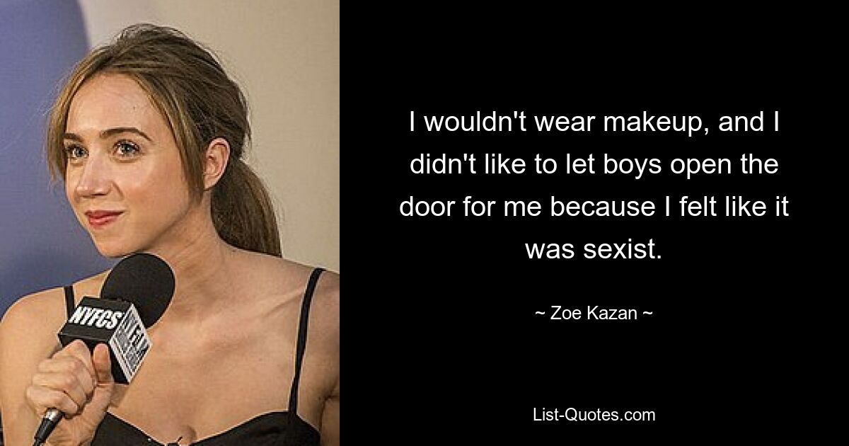 I wouldn't wear makeup, and I didn't like to let boys open the door for me because I felt like it was sexist. — © Zoe Kazan