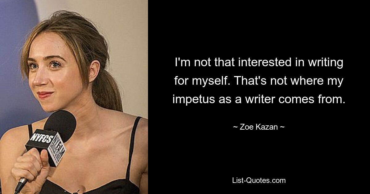 I'm not that interested in writing for myself. That's not where my impetus as a writer comes from. — © Zoe Kazan