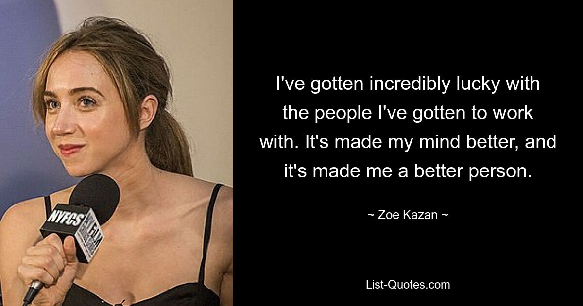 I've gotten incredibly lucky with the people I've gotten to work with. It's made my mind better, and it's made me a better person. — © Zoe Kazan