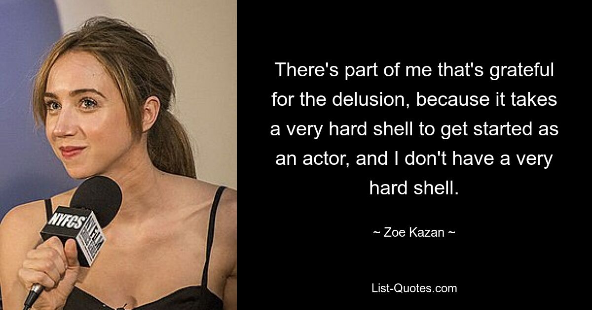 There's part of me that's grateful for the delusion, because it takes a very hard shell to get started as an actor, and I don't have a very hard shell. — © Zoe Kazan