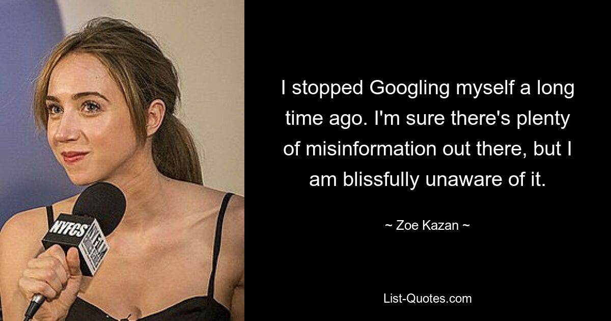 I stopped Googling myself a long time ago. I'm sure there's plenty of misinformation out there, but I am blissfully unaware of it. — © Zoe Kazan