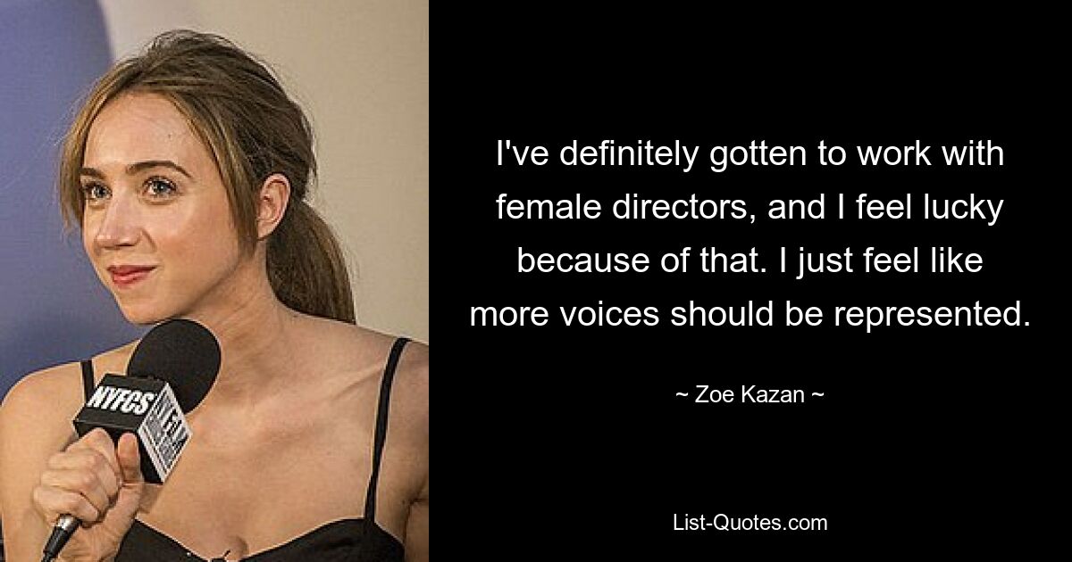 I've definitely gotten to work with female directors, and I feel lucky because of that. I just feel like more voices should be represented. — © Zoe Kazan