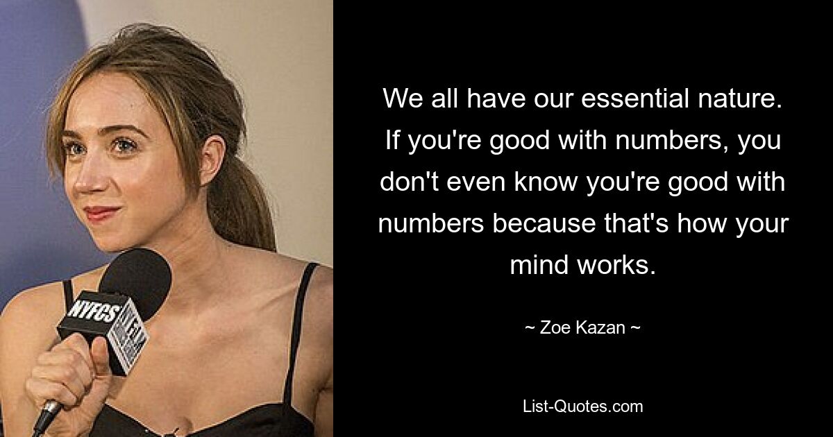 We all have our essential nature. If you're good with numbers, you don't even know you're good with numbers because that's how your mind works. — © Zoe Kazan