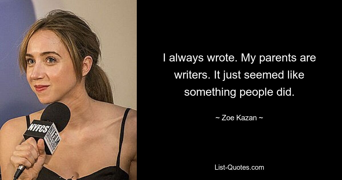 I always wrote. My parents are writers. It just seemed like something people did. — © Zoe Kazan