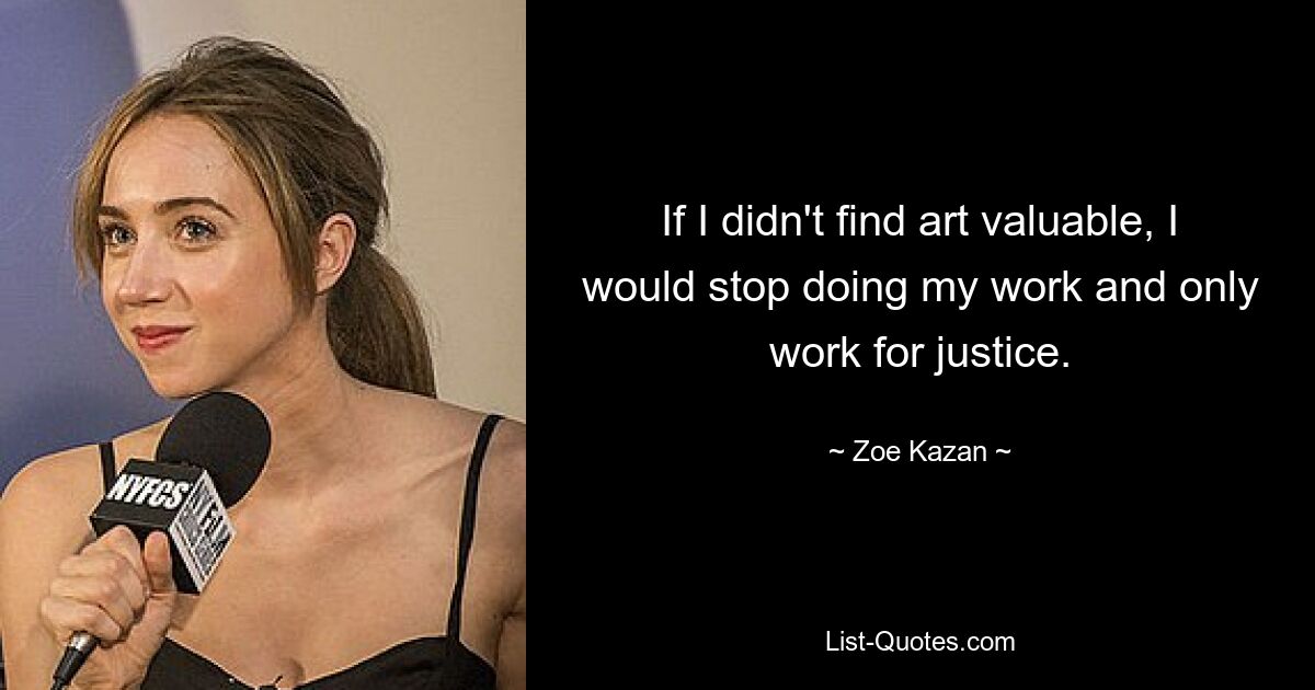 If I didn't find art valuable, I would stop doing my work and only work for justice. — © Zoe Kazan