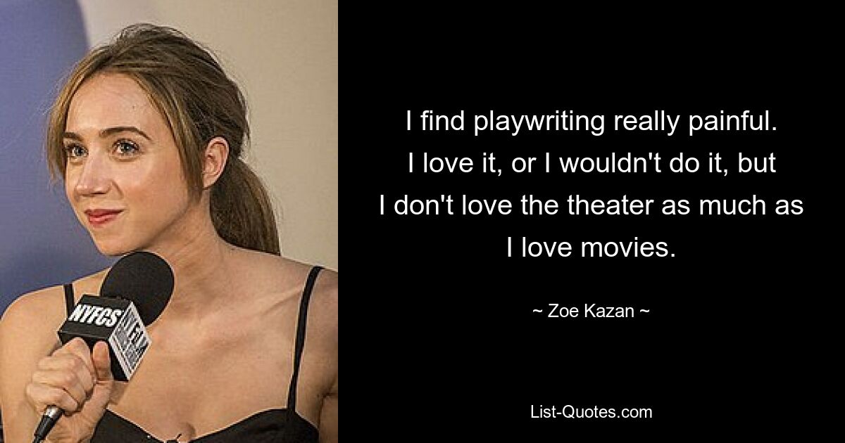 I find playwriting really painful. I love it, or I wouldn't do it, but I don't love the theater as much as I love movies. — © Zoe Kazan