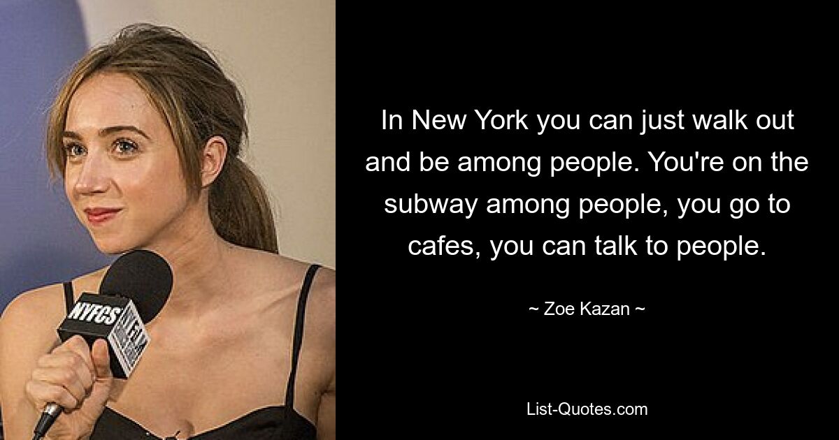 In New York you can just walk out and be among people. You're on the subway among people, you go to cafes, you can talk to people. — © Zoe Kazan