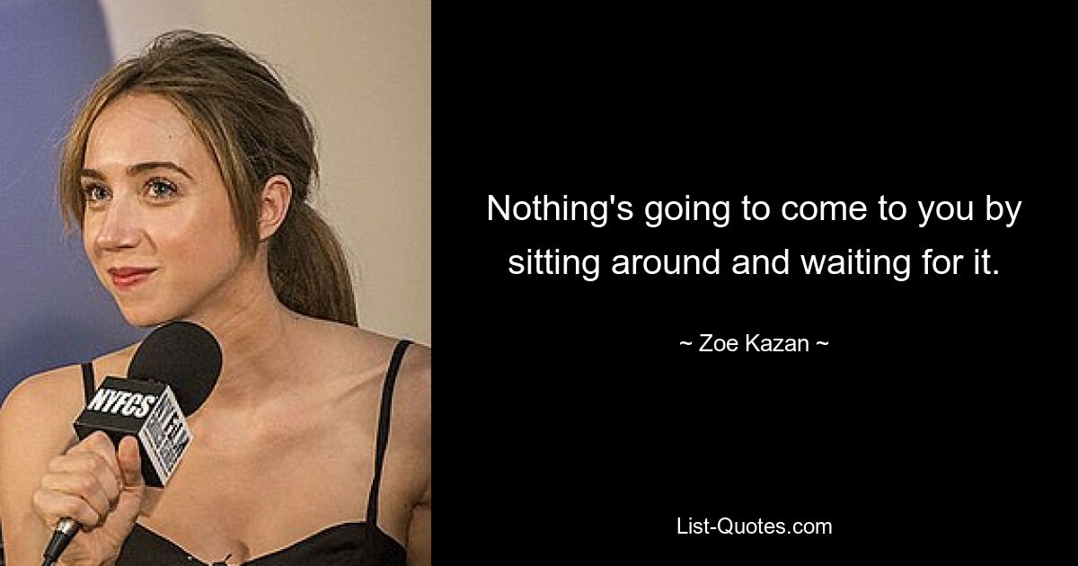 Nothing's going to come to you by sitting around and waiting for it. — © Zoe Kazan