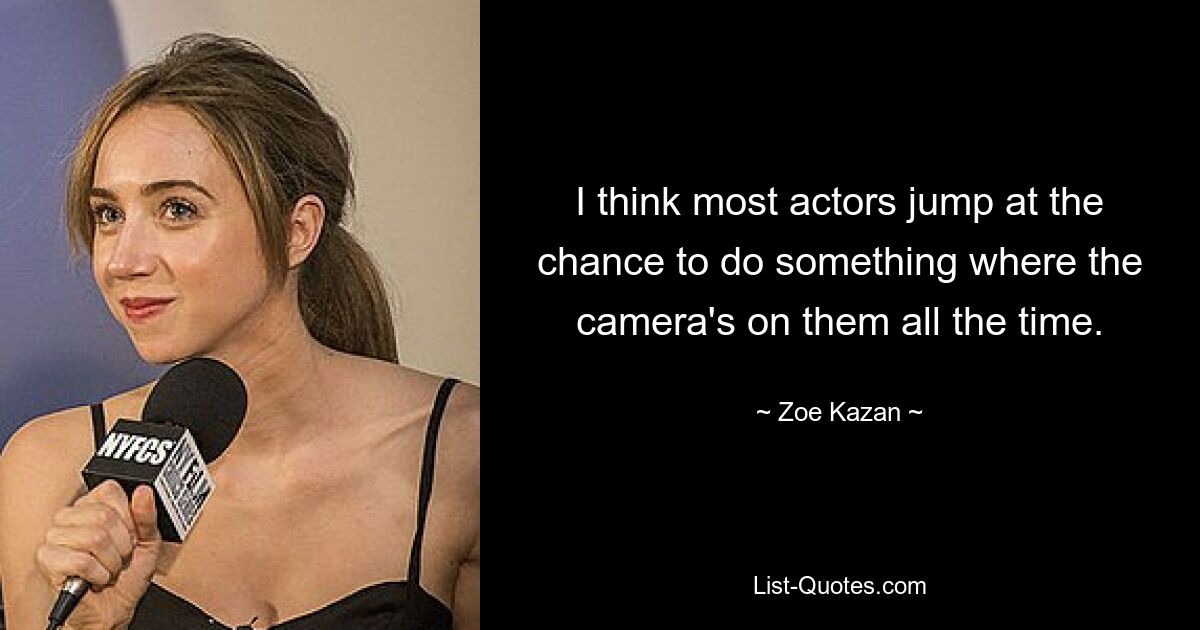 I think most actors jump at the chance to do something where the camera's on them all the time. — © Zoe Kazan