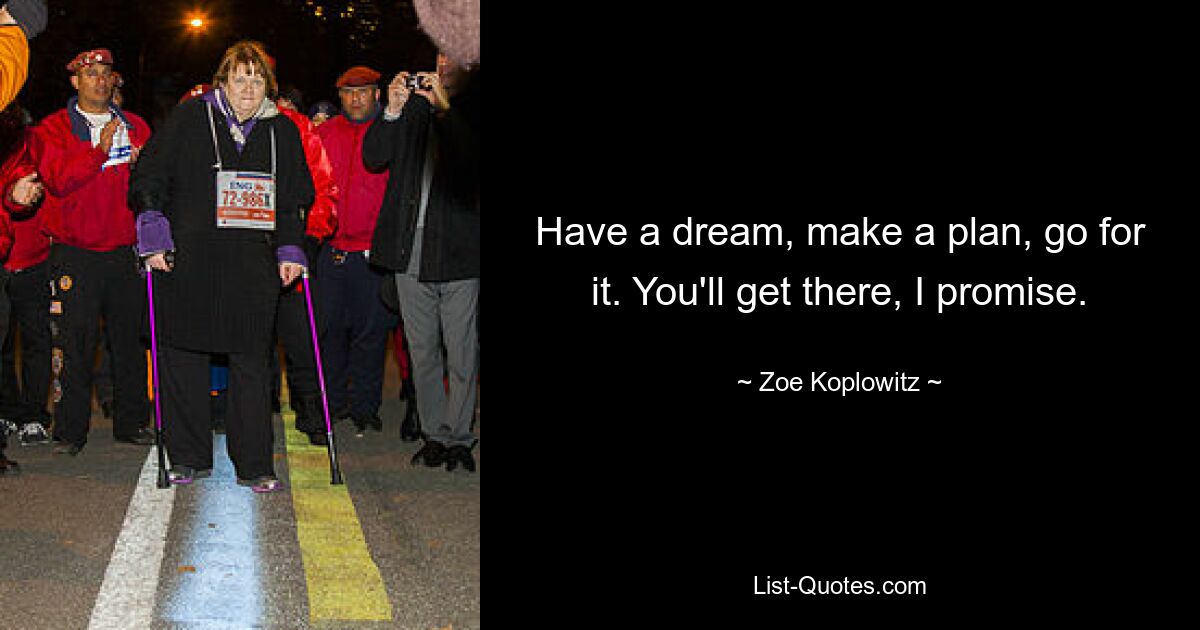 Have a dream, make a plan, go for it. You'll get there, I promise. — © Zoe Koplowitz