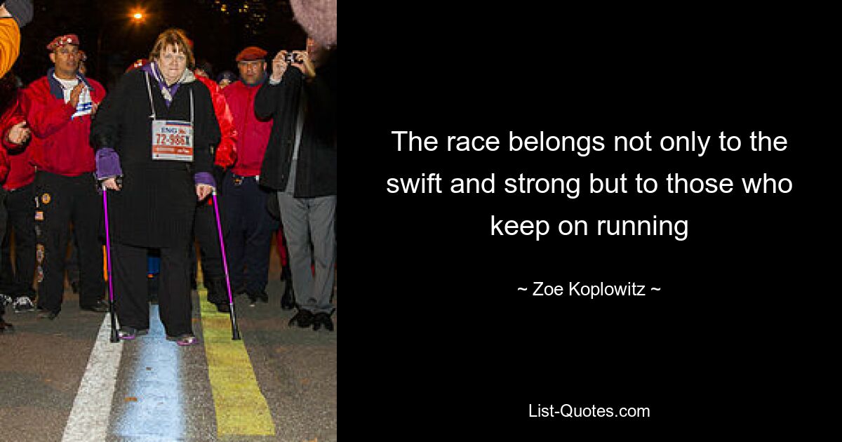 The race belongs not only to the swift and strong but to those who keep on running — © Zoe Koplowitz