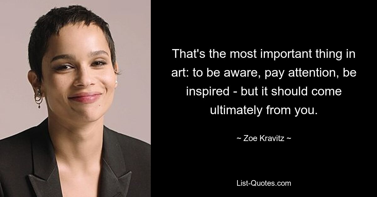 That's the most important thing in art: to be aware, pay attention, be inspired - but it should come ultimately from you. — © Zoe Kravitz