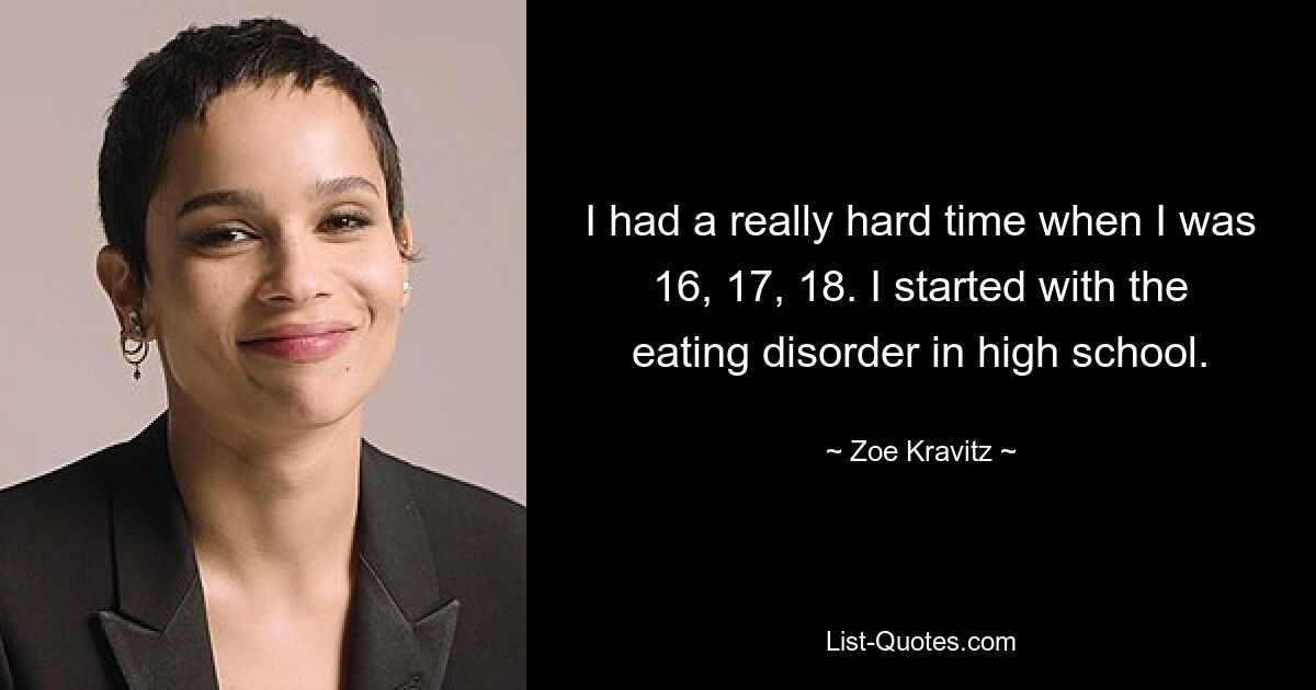 I had a really hard time when I was 16, 17, 18. I started with the eating disorder in high school. — © Zoe Kravitz