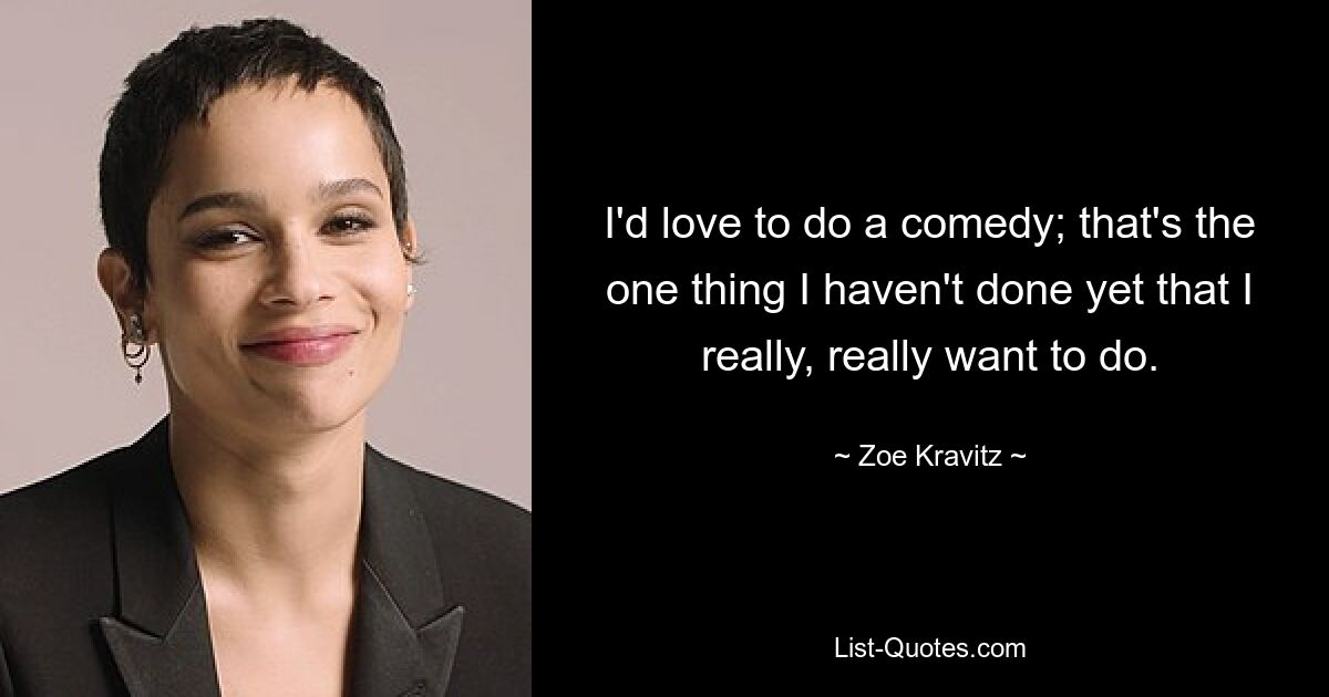 I'd love to do a comedy; that's the one thing I haven't done yet that I really, really want to do. — © Zoe Kravitz