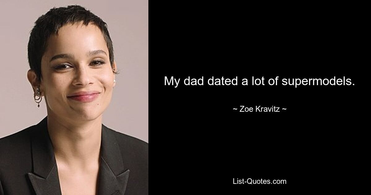 My dad dated a lot of supermodels. — © Zoe Kravitz