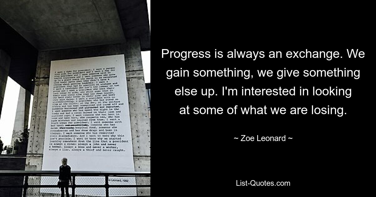Прогресс – это всегда обмен. Что-то мы приобретаем, что-то отдаем. Мне интересно посмотреть на то, что мы теряем. — © Зои Леонард