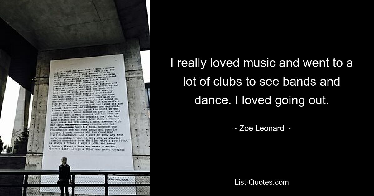 I really loved music and went to a lot of clubs to see bands and dance. I loved going out. — © Zoe Leonard