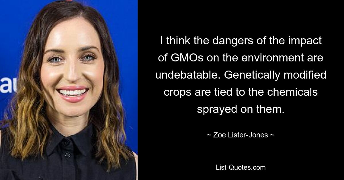 I think the dangers of the impact of GMOs on the environment are undebatable. Genetically modified crops are tied to the chemicals sprayed on them. — © Zoe Lister-Jones