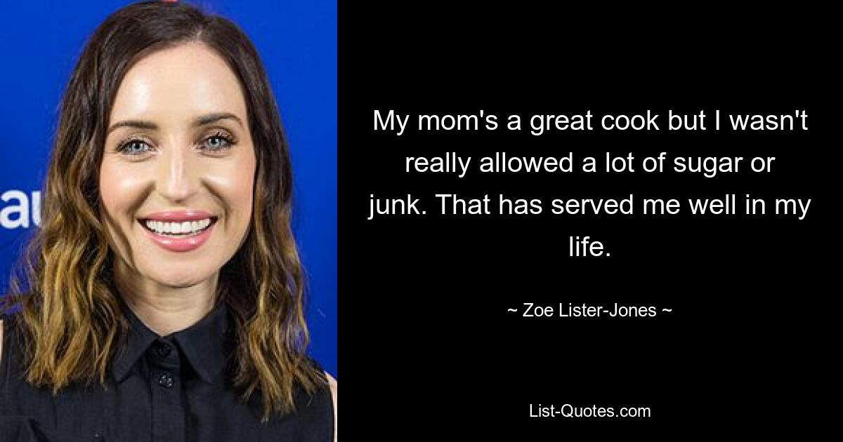 My mom's a great cook but I wasn't really allowed a lot of sugar or junk. That has served me well in my life. — © Zoe Lister-Jones