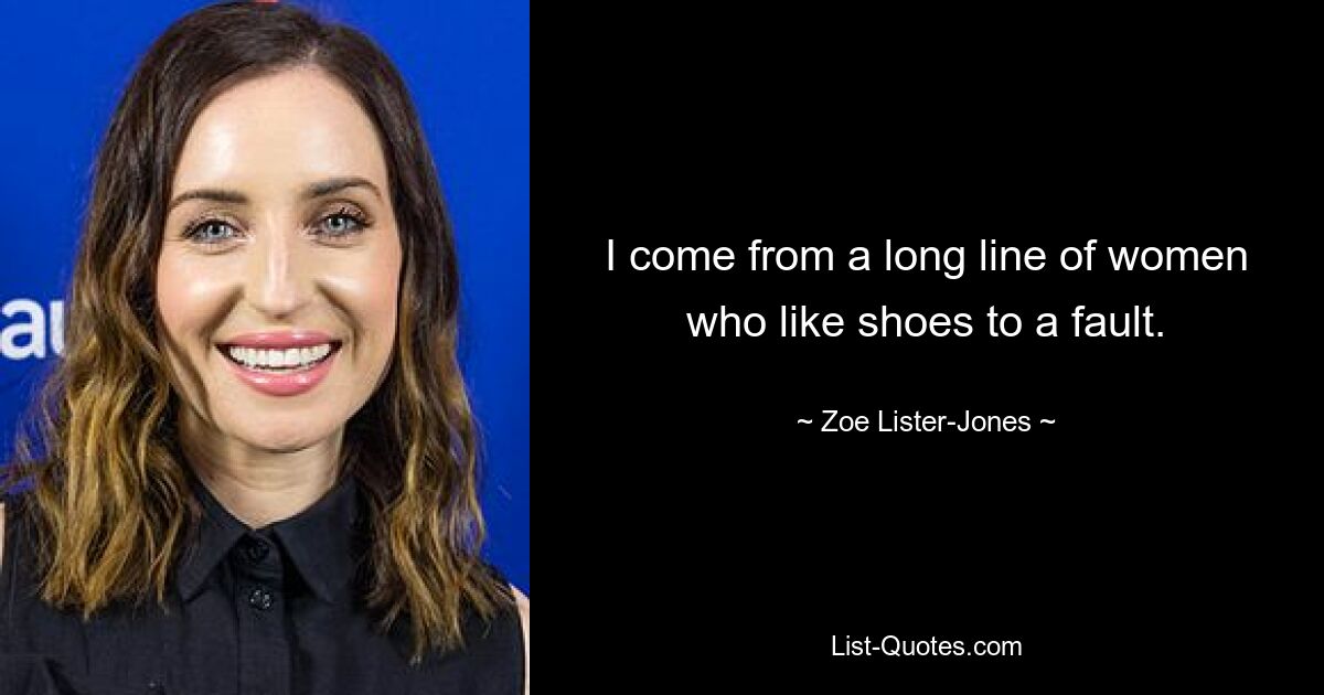 I come from a long line of women who like shoes to a fault. — © Zoe Lister-Jones