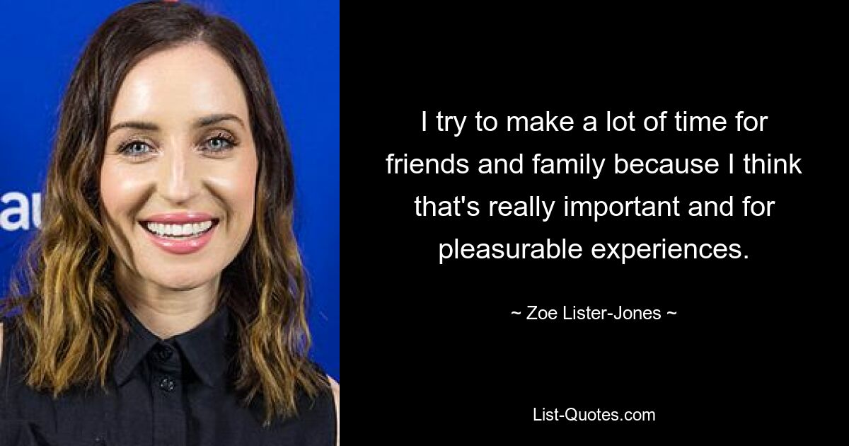 I try to make a lot of time for friends and family because I think that's really important and for pleasurable experiences. — © Zoe Lister-Jones