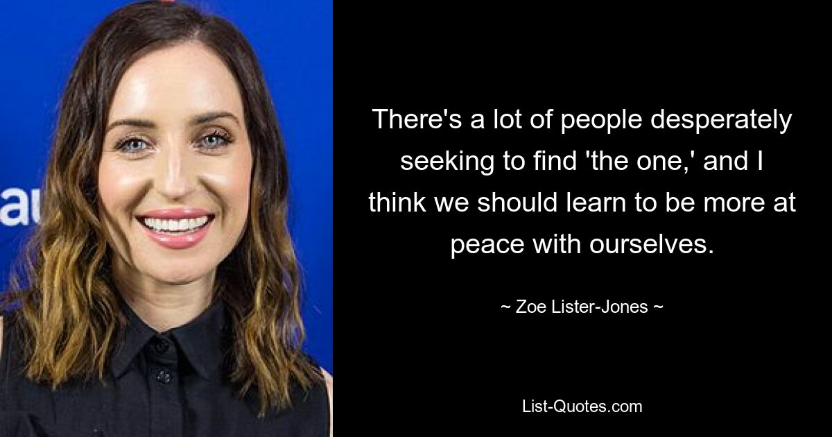 There's a lot of people desperately seeking to find 'the one,' and I think we should learn to be more at peace with ourselves. — © Zoe Lister-Jones