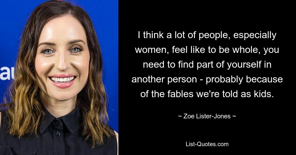 I think a lot of people, especially women, feel like to be whole, you need to find part of yourself in another person - probably because of the fables we're told as kids. — © Zoe Lister-Jones