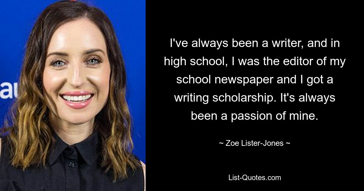 I've always been a writer, and in high school, I was the editor of my school newspaper and I got a writing scholarship. It's always been a passion of mine. — © Zoe Lister-Jones