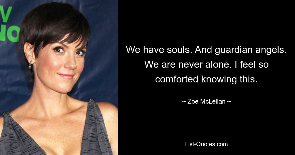 We have souls. And guardian angels. We are never alone. I feel so comforted knowing this. — © Zoe McLellan