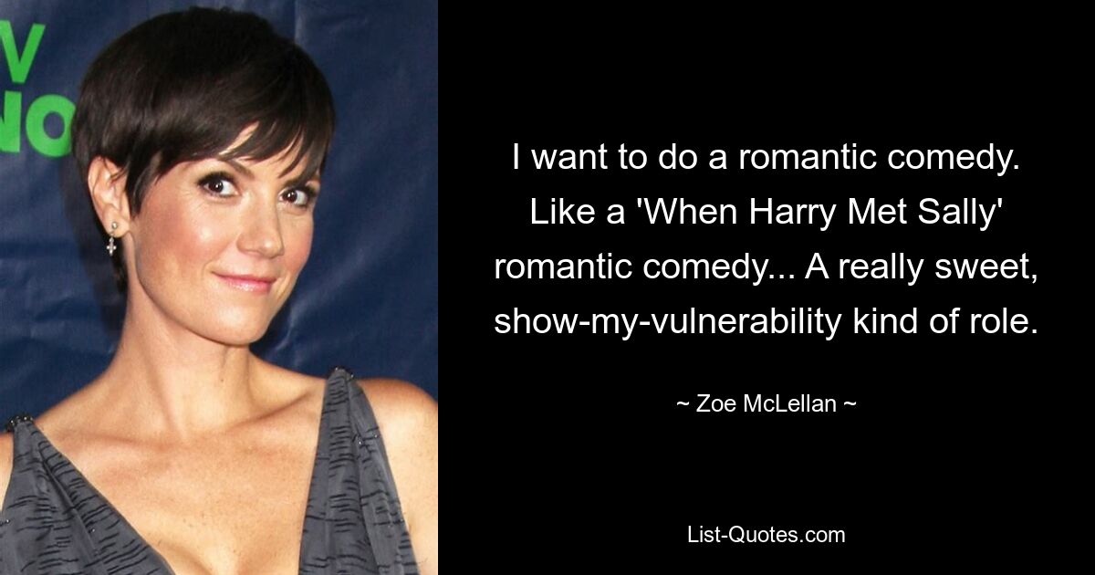 I want to do a romantic comedy. Like a 'When Harry Met Sally' romantic comedy... A really sweet, show-my-vulnerability kind of role. — © Zoe McLellan