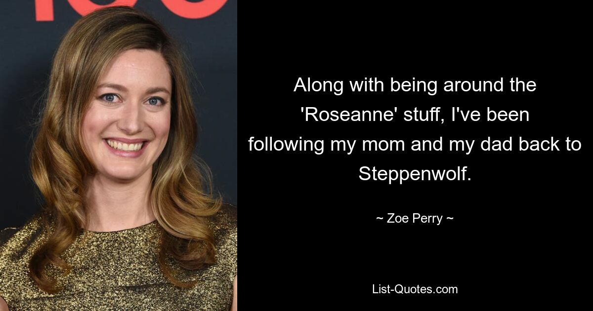 Along with being around the 'Roseanne' stuff, I've been following my mom and my dad back to Steppenwolf. — © Zoe Perry