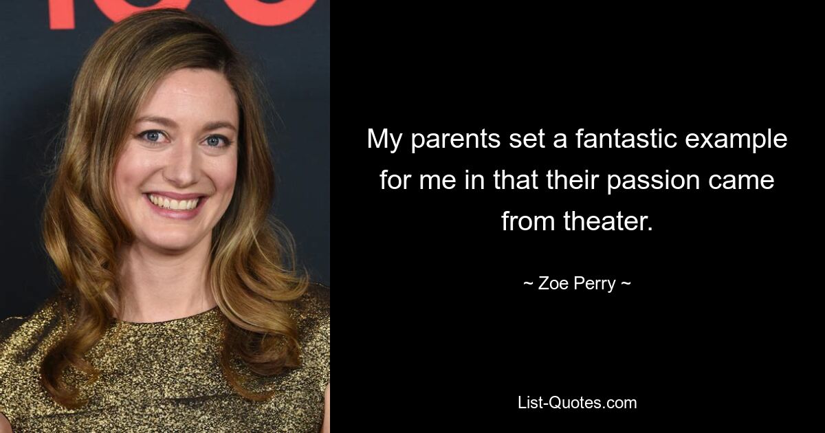 My parents set a fantastic example for me in that their passion came from theater. — © Zoe Perry