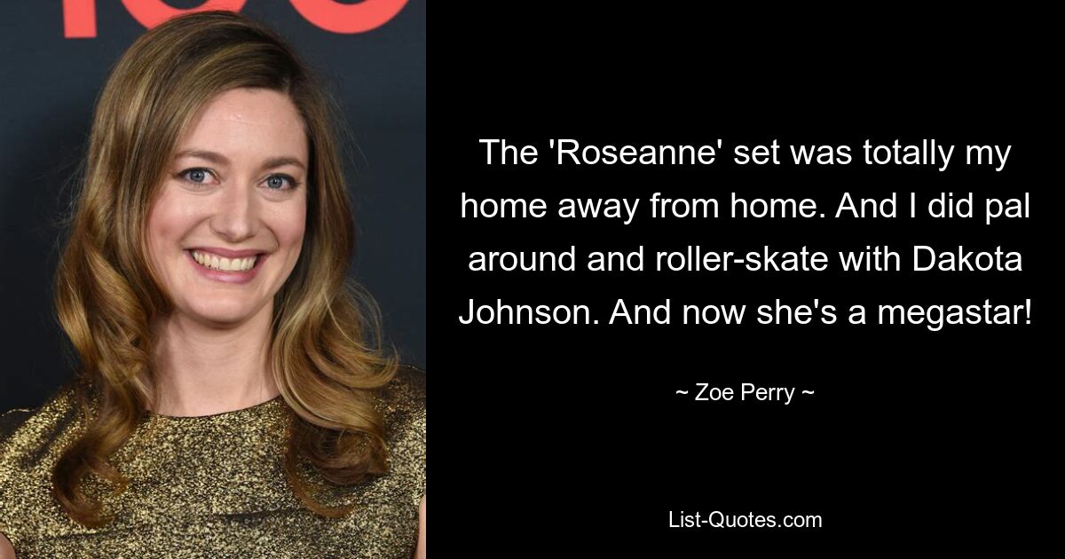 The 'Roseanne' set was totally my home away from home. And I did pal around and roller-skate with Dakota Johnson. And now she's a megastar! — © Zoe Perry