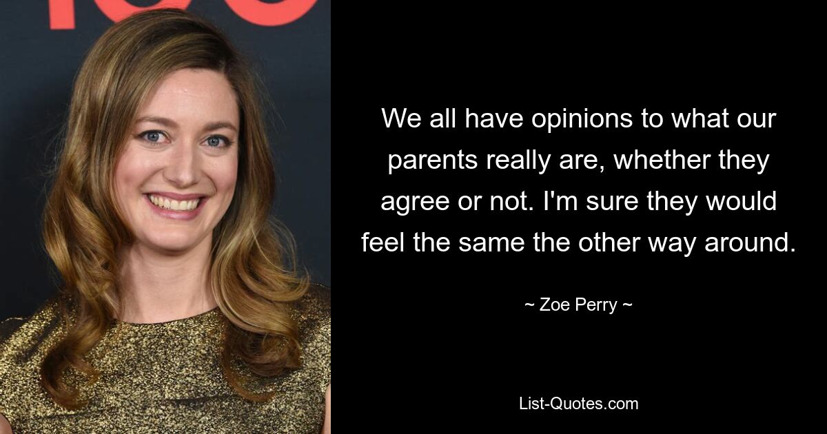 We all have opinions to what our parents really are, whether they agree or not. I'm sure they would feel the same the other way around. — © Zoe Perry