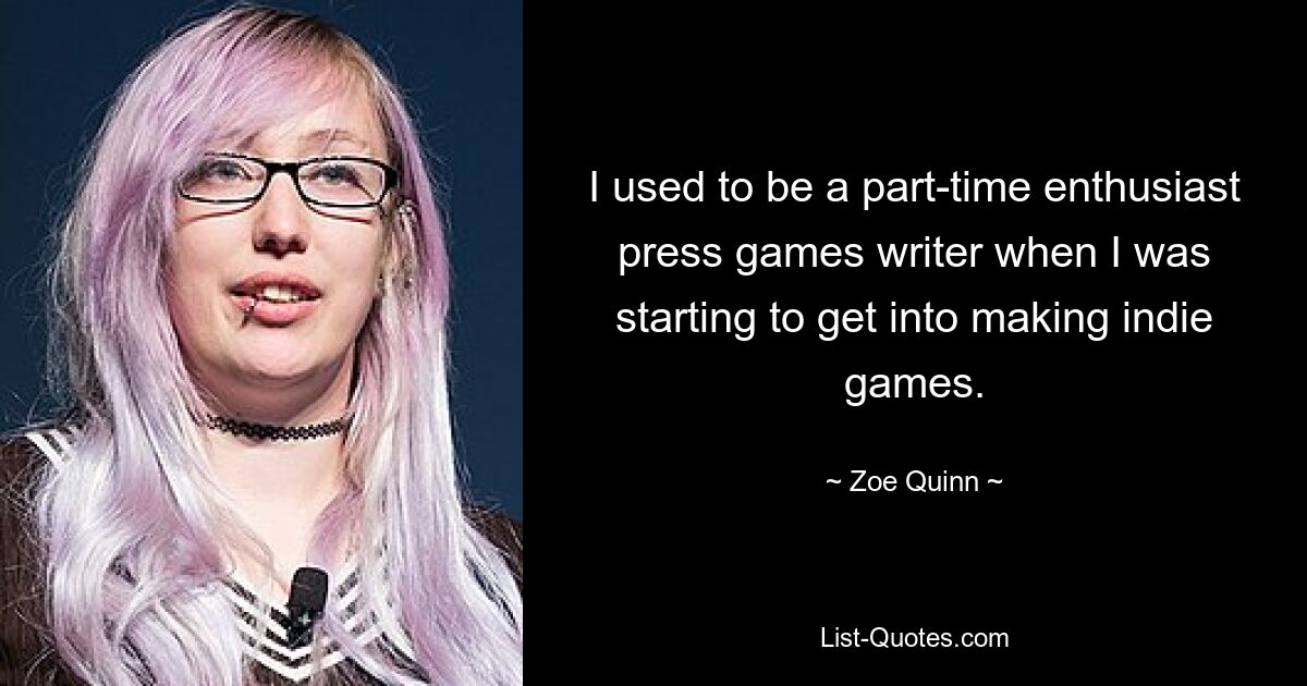 I used to be a part-time enthusiast press games writer when I was starting to get into making indie games. — © Zoe Quinn