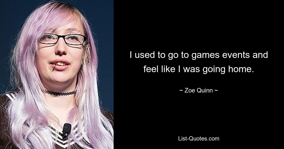 I used to go to games events and feel like I was going home. — © Zoe Quinn