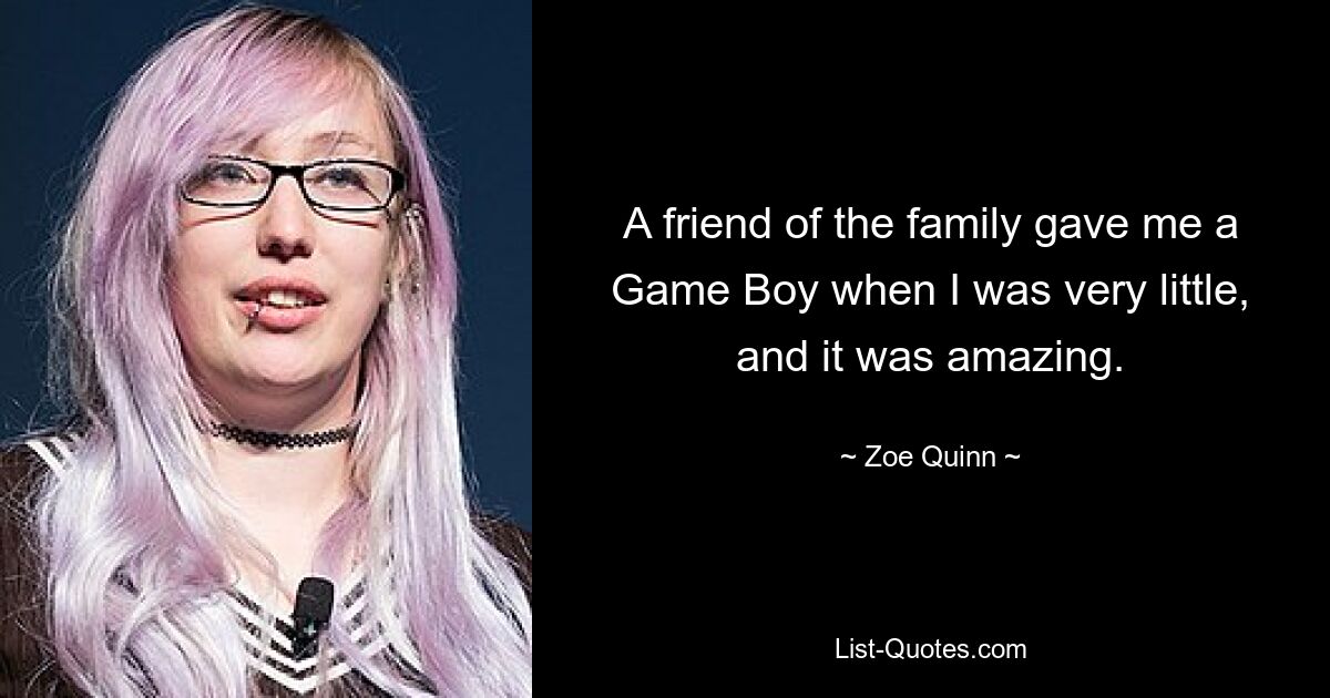 A friend of the family gave me a Game Boy when I was very little, and it was amazing. — © Zoe Quinn