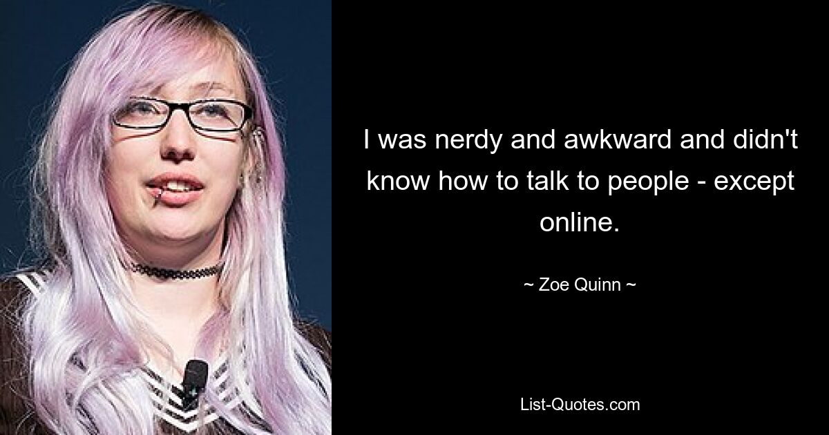 I was nerdy and awkward and didn't know how to talk to people - except online. — © Zoe Quinn