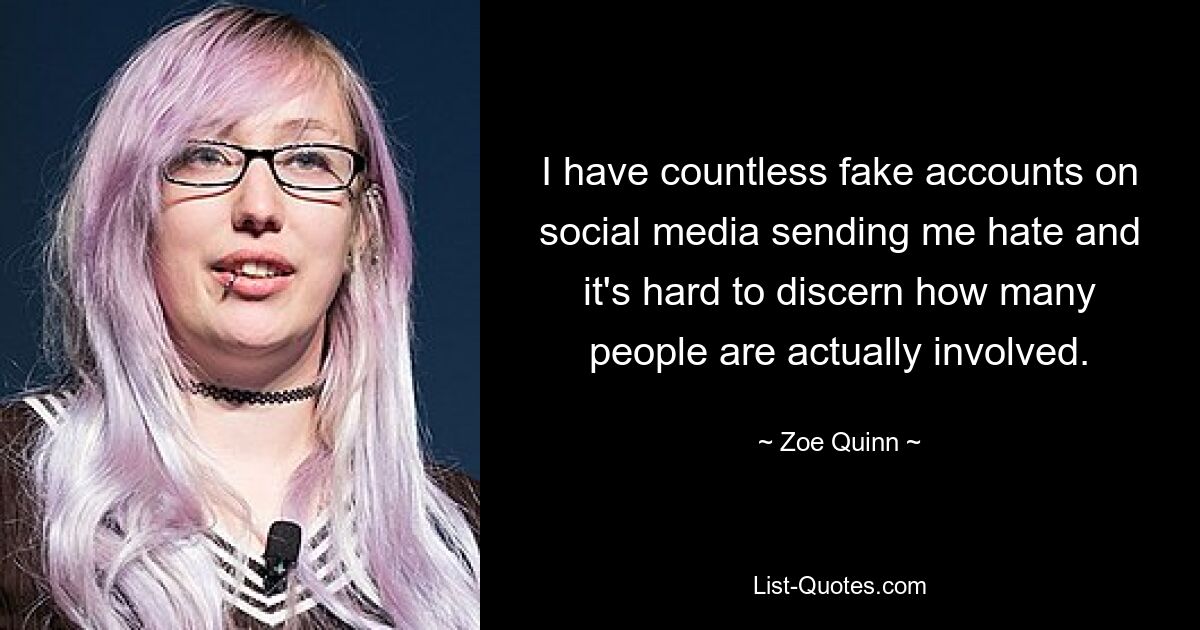 I have countless fake accounts on social media sending me hate and it's hard to discern how many people are actually involved. — © Zoe Quinn