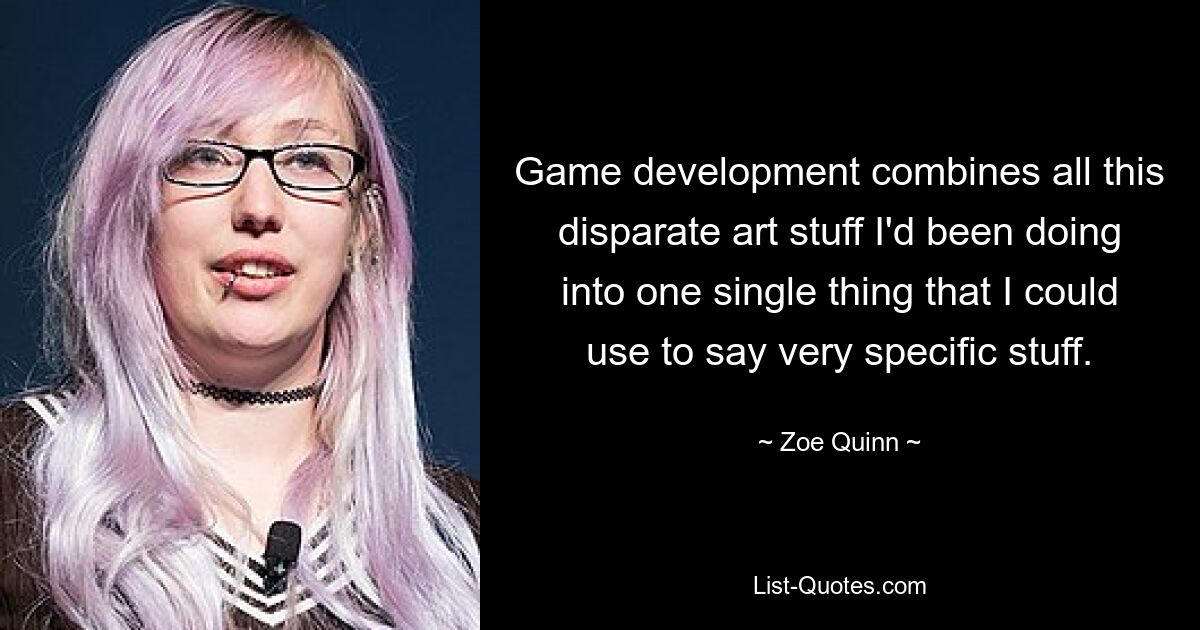 Die Spieleentwicklung vereint all diese unterschiedlichen künstlerischen Dinge, die ich gemacht habe, in einer einzigen Sache, mit der ich sehr spezifische Dinge sagen kann. — © Zoe Quinn