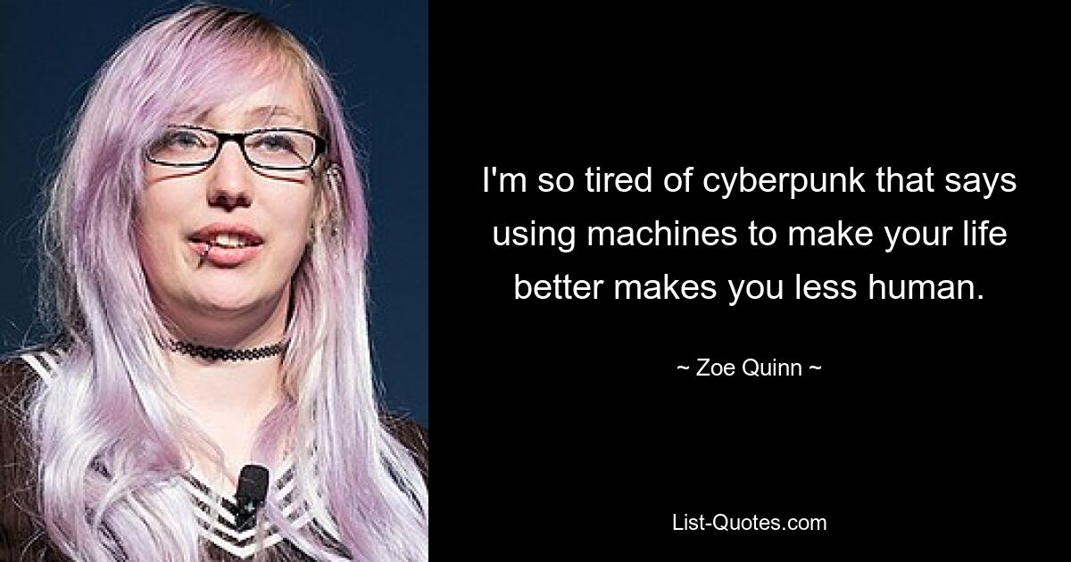 I'm so tired of cyberpunk that says using machines to make your life better makes you less human. — © Zoe Quinn