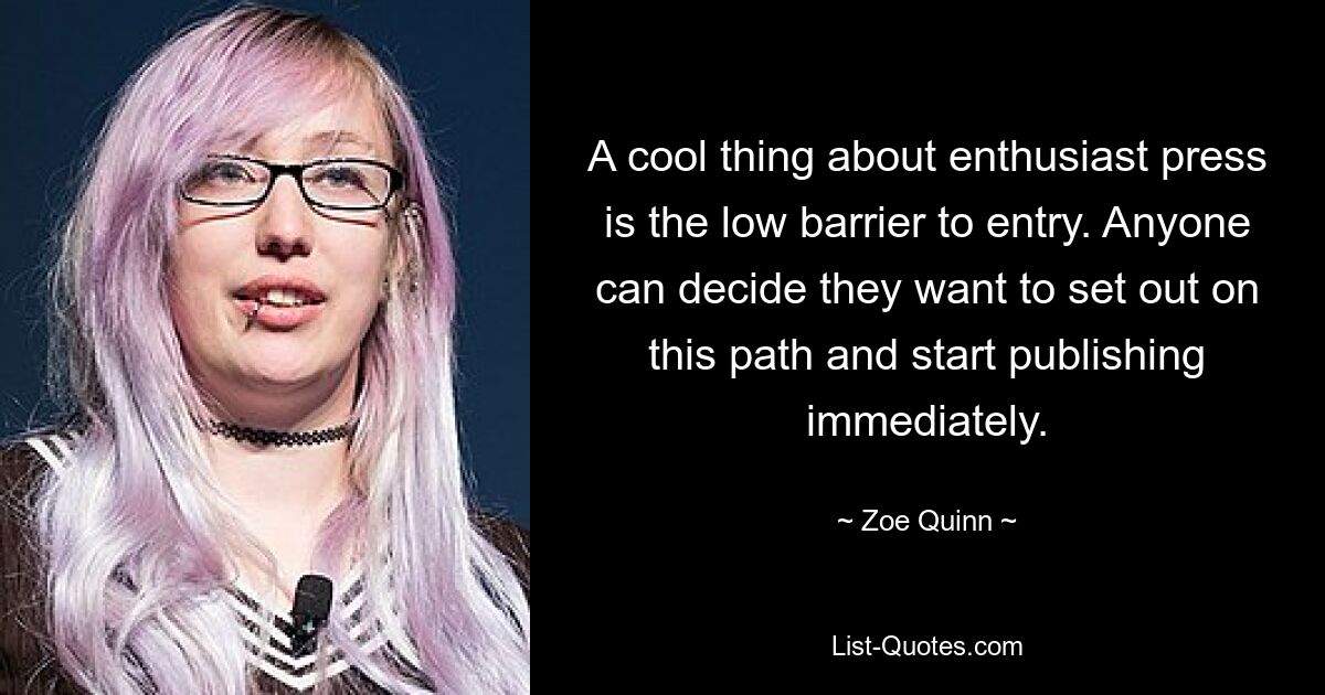 A cool thing about enthusiast press is the low barrier to entry. Anyone can decide they want to set out on this path and start publishing immediately. — © Zoe Quinn