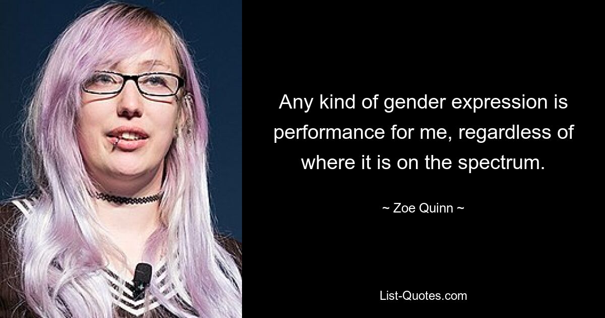 Any kind of gender expression is performance for me, regardless of where it is on the spectrum. — © Zoe Quinn