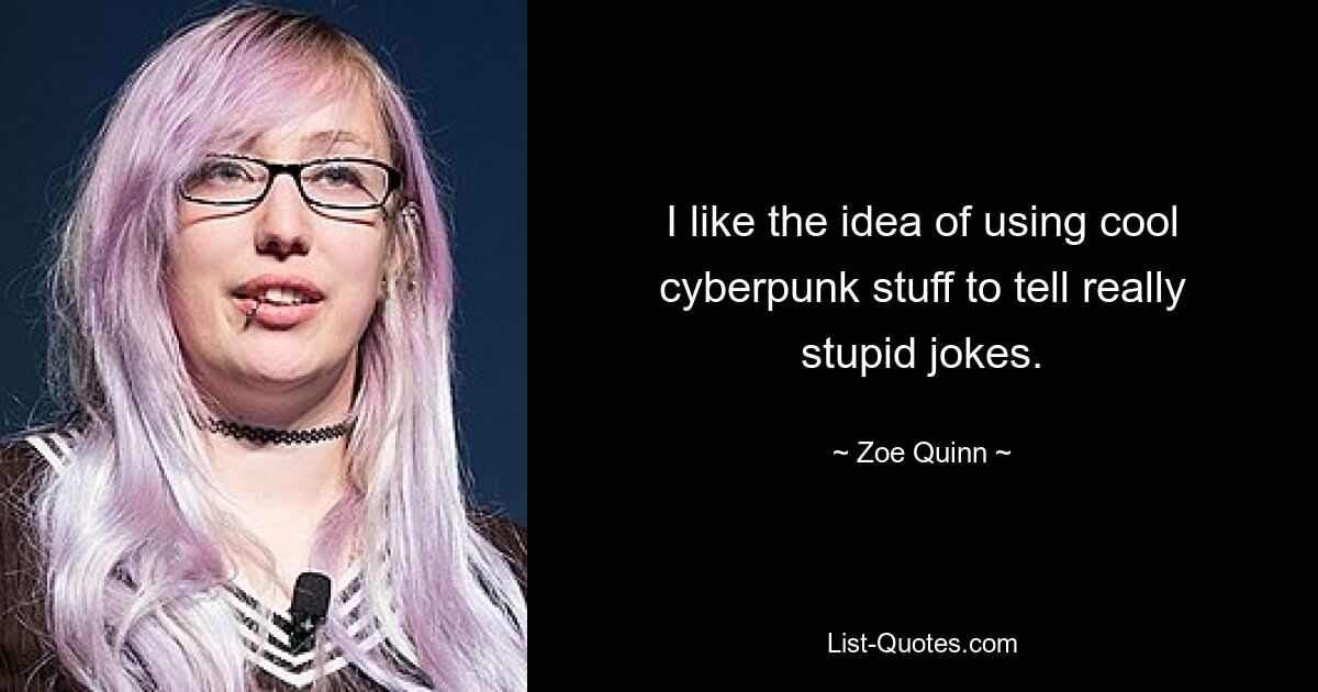 I like the idea of using cool cyberpunk stuff to tell really stupid jokes. — © Zoe Quinn